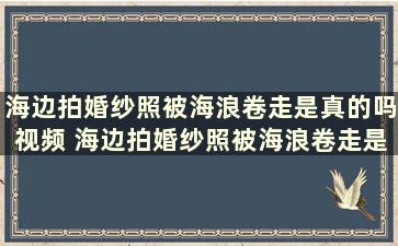 海边拍婚纱照被海浪卷走是真的吗视频 海边拍婚纱照被海浪卷走是真的吗知乎